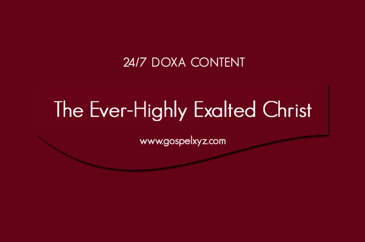 24/7 DOXA Content, 17th April-THE EVER-HIGHLY EXALTED CHRIST